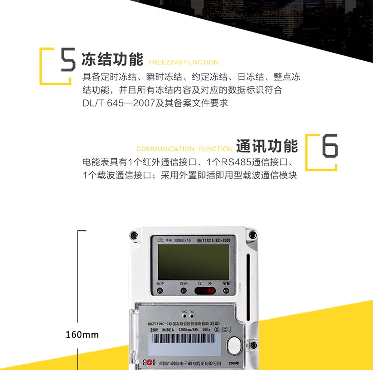 事件記錄
　　a)永久記錄電表清零事件的發(fā)生時(shí)刻及清零時(shí)的電能量數據。
　　b)記錄編程總次數，最近10次編程的時(shí)刻、操作者代碼、編程項的數據標識。
　　c)記錄校時(shí)總次數(不包含廣播校時(shí))，最近10次校時(shí)的時(shí)刻、操作者代碼。
　　d)記錄掉電的總次數，最近10次掉電發(fā)生及結束的時(shí)刻。
　　e)記錄最近10次遠程控制拉閘和最近10次遠程控制合閘事件，記錄拉、合閘事件發(fā)生時(shí)刻和電能量等數據。
　　f)記錄開(kāi)表蓋總次數，最近10次開(kāi)表蓋事件的發(fā)生、結束時(shí)刻。
　　5、費率、時(shí)段及電價(jià)方案
　　a)具有日歷、計時(shí)和閏年自動(dòng)切換功能。內部時(shí)鐘端子輸出頻率為1Hz。
　　b)具有兩套時(shí)區表、兩套費率時(shí)段表，可在約定的時(shí)刻自動(dòng)切換;至少支持8個(gè)時(shí)段、4個(gè)費率;可以配置公共假日及周休日。
　　c)具有兩套費率電價(jià)、兩套階梯電價(jià)，可在約定的時(shí)刻自動(dòng)切換。
　　6、凍結功能
　　具備定時(shí)凍結、瞬時(shí)凍結、約定凍結、日凍結、整點(diǎn)凍結功能，并且所有凍結內容及對應的數據標識符合DL/T 645—2007及其備案文件要求。
　　7、通訊
　　a)電能表具有1個(gè)紅外通信接口、1個(gè)RS485通信接口、1個(gè)載波通信接口。RS485接口的缺省波特率為2400bps;紅外通信接口的缺省波特率為1200bps。
　　b)采用外置即插即用型載波通信模塊，載波通信接口有失效保護電路，即在未接入、接入或更換通信模塊時(shí)，不會(huì )對電能表自身的性能、運行參數以及正常計量造成影響。
　　c)電能表通信協(xié)議符合DL/T645-2007及其備案文件要求。