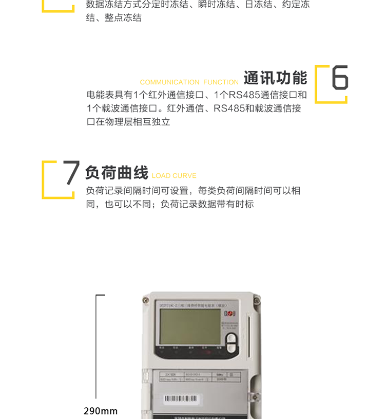 主要功能
　　1、電能計量功能
　　① 計量參數：可計量有功、無(wú)功、正向有功、反向有功、正向無(wú)功、反向無(wú)功、四象限無(wú)功等電量。
　　② 監測參數：可監測各相電壓、電流實(shí)時(shí)值，可監測三相總及A、B、C各相有功功率、無(wú)功功率、功率因數、相角、相位等實(shí)時(shí)參數。
　　③ 分時(shí)功能：分時(shí)計量正反向有功電量、四象限無(wú)功電量及最大需量;具有尖、峰、平、谷分時(shí)段復費率功能，也可選擇峰、平、谷分時(shí)段功能，總之適用全國各地分時(shí)復費率要求。
　　④ 數據存儲：可按月存儲13個(gè)月的每月電量數據，可按月存儲每月的總、尖、峰、平、谷電量等數據。可按小時(shí)存儲48小時(shí)內每小時(shí)電量數據。可按5分鐘間隔存儲電壓、電流、正反向有功無(wú)功電量數據。
　　⑤ 具有6類(lèi)負荷曲線(xiàn)記錄功能。
　　⑥ 顯示功能：寬視角、大屏幕液晶顯示，具有豐富的狀態(tài)指示與漢字輔助提示信息;可顯示最近3月的每月電量數據;小時(shí)、分鐘間隔存儲的數據只能通過(guò)RS485通訊接口讀出。
　　2、防竊電功能
　　① 開(kāi)蓋記錄功能，防止非法更改電路。
　　② 開(kāi)接線(xiàn)蓋功能，防止非法更改電表接線(xiàn)。
　　③ 電壓合格率、失壓記錄功能，防止用戶(hù)非法取掉或截斷電壓接線(xiàn)，如已發(fā)生，可通過(guò)記錄的時(shí)間核算所損失的電量，為追補電量提供依據。
　　④ 失流、斷相記錄功能，防止用戶(hù)非法短接電流接線(xiàn)，如已發(fā)生，可通過(guò)記錄的時(shí)間核算所損失的電量，為追補電量提供依據。
　　⑤ 掉電記錄功能，防止用戶(hù)非法取下電表的工作電源，如已發(fā)生，可通過(guò)記錄的時(shí)間核算所損失的電量，為追補電量提供依據。
　　⑥ 反向電量計入正向電量，用戶(hù)如將電流線(xiàn)接反，不具有竊電作用，電表照樣正向走字。